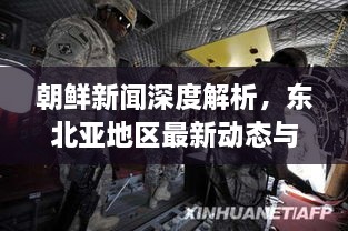 朝鲜新闻深度解析，东北亚地区最新动态与前景展望